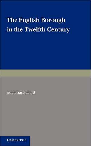 The English Borough in the Twelfth Century: Being Two Lectures Delivered in the Examination Schools Oxford on 22 and 29 October 1913 de Adolphus Ballard