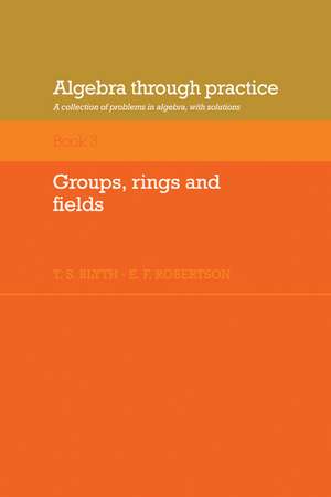 Algebra Through Practice: Volume 3, Groups, Rings and Fields: A Collection of Problems in Algebra with Solutions de T. S. Blyth