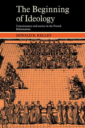 The Beginning of Ideology: Consciousness and Society in the French Reformation de Donald R. Kelley