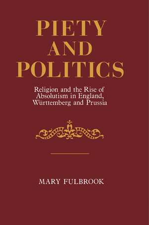 Piety and Politics: Religion and the Rise of Absolutism in England, Wurttemberg and Prussia de Mary Fulbrook