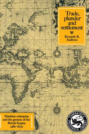 Trade, Plunder and Settlement: Maritime Enterprise and the Genesis of the British Empire, 1480–1630 de Kenneth R. Andrews