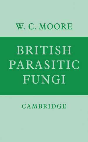 British Parasitic Fungi: A Host-Parasite Index and a Guide to British Literature on the Fungus Diseases of Cultivated Plants de W. C. Moore