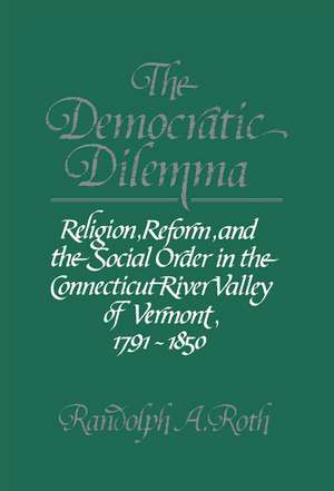 The Democratic Dilemma: Religion, Reform, and the Social Order in the Connecticut River Valley of Vermont, 1791–1850 de Randolph A. Roth