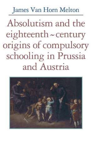 Absolutism and the Eighteenth-Century Origins of Compulsory Schooling in Prussia and Austria de James van Horn Melton