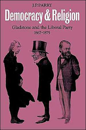 Democracy and Religion: Gladstone and the Liberal Party 1867–1875 de J. P. Parry