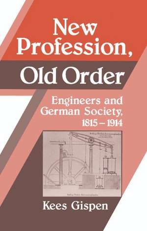 New Profession, Old Order: Engineers and German Society, 1815–1914 de Kees Gispen