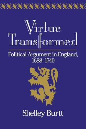 Virtue Transformed: Political Argument in England, 1688–1740 de Shelley Burtt
