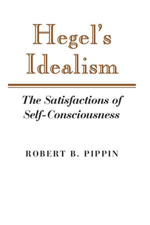 Hegel's Idealism: The Satisfactions of Self-Consciousness de Robert B. Pippin