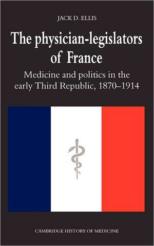 The Physician-Legislators of France: Medicine and Politics in the Early Third Republic, 1870–1914 de Jack D. Ellis