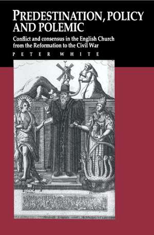 Predestination, Policy and Polemic: Conflict and Consensus in the English Church from the Reformation to the Civil War de Peter White