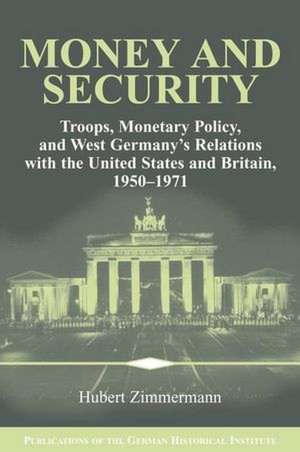 Money and Security: Troops, Monetary Policy, and West Germany's Relations with the United States and Britain, 1950–1971 de Hubert Zimmermann