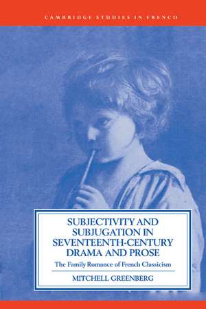 Subjectivity and Subjugation in Seventeenth-Century Drama and Prose: The Family Romance of French Classicism de Mitchell Greenberg