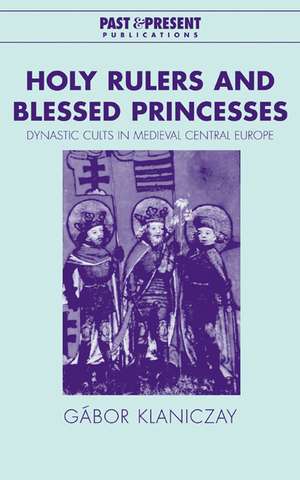 Holy Rulers and Blessed Princesses: Dynastic Cults in Medieval Central Europe de Gábor Klaniczay