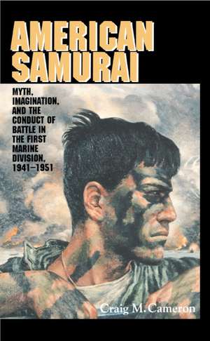 American Samurai: Myth and Imagination in the Conduct of Battle in the First Marine Division 1941–1951 de Craig M. Cameron