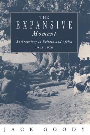 The Expansive Moment: The rise of Social Anthropology in Britain and Africa 1918–1970 de Jack Goody