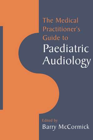 The Medical Practitioner's Guide to Paediatric Audiology de Barry McCormick