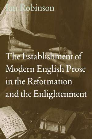 The Establishment of Modern English Prose in the Reformation and the Enlightenment de Ian Robinson