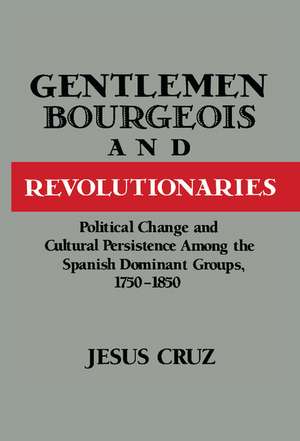 Gentlemen, Bourgeois, and Revolutionaries: Political Change and Cultural Persistence among the Spanish Dominant Groups, 1750–1850 de Jesus Cruz