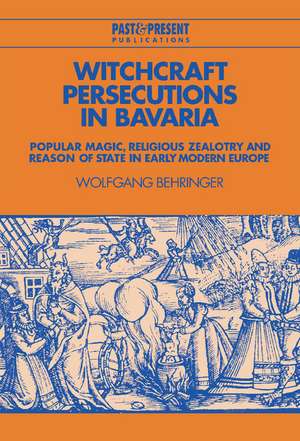 Witchcraft Persecutions in Bavaria: Popular Magic, Religious Zealotry and Reason of State in Early Modern Europe de Wolfgang Behringer