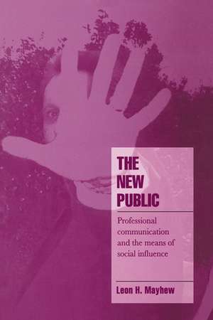 The New Public: Professional Communication and the Means of Social Influence de Leon H. Mayhew