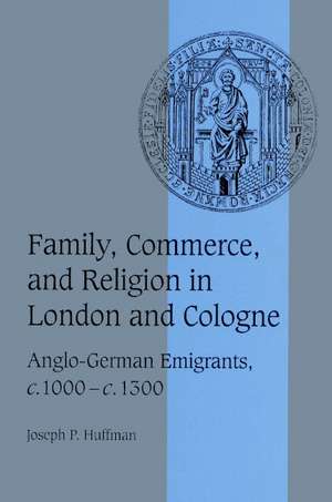 Family, Commerce, and Religion in London and Cologne: Anglo-German Emigrants, c.1000–c.1300 de Joseph P. Huffman