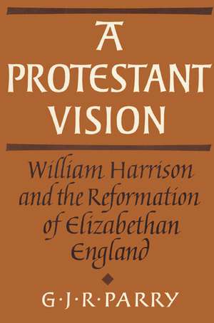 A Protestant Vision: William Harrison and the Reformation of Elizabethan England de G. J. R. Parry