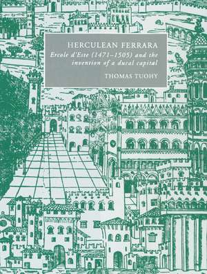 Herculean Ferrara: Ercole d'Este (1471–1505) and the Invention of a Ducal Capital de Thomas Tuohy