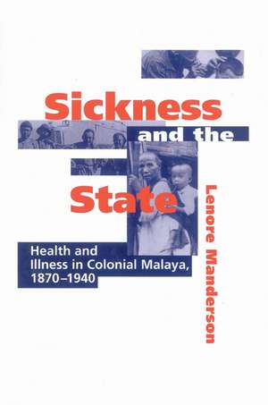 Sickness and the State: Health and Illness in Colonial Malaya, 1870–1940 de Lenore Manderson