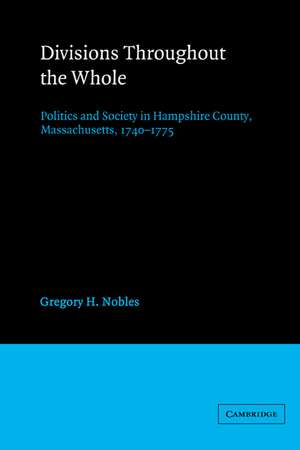 Divisions throughout the Whole: Politics and Society in Hampshire County, Massachusetts, 1740–1775 de Gregory H. Nobles