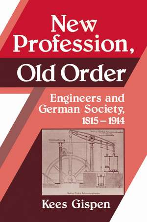 New Profession, Old Order: Engineers and German Society, 1815–1914 de Kees Gispen