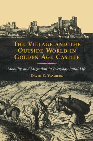 The Village and the Outside World in Golden Age Castile: Mobility and Migration in Everyday Rural Life de David E. Vassberg