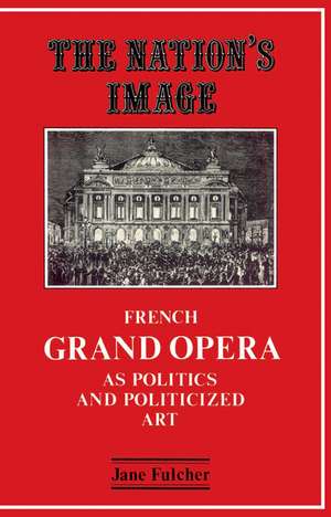 The Nation's Image: French Grand Opera as Politics and Politicized Art de Jane Fulcher