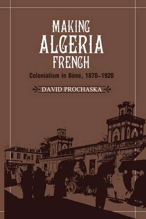 Making Algeria French: Colonialism in Bône, 1870–1920 de David Prochaska