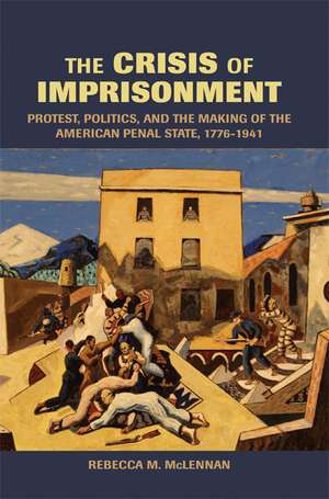 The Crisis of Imprisonment: Protest, Politics, and the Making of the American Penal State, 1776–1941 de Rebecca M. McLennan