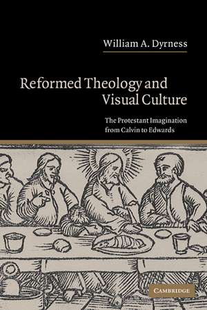 Reformed Theology and Visual Culture: The Protestant Imagination from Calvin to Edwards de William A. Dyrness