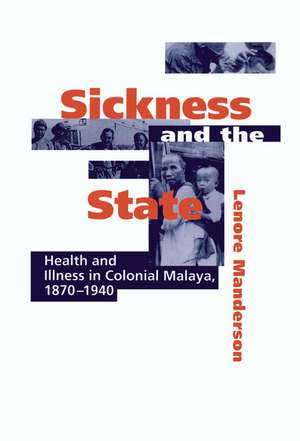 Sickness and the State: Health and Illness in Colonial Malaya, 1870–1940 de Lenore Manderson