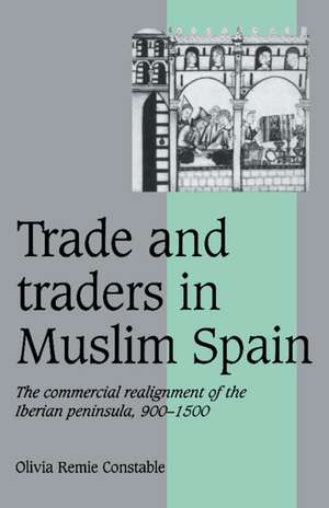 Trade and Traders in Muslim Spain: The Commercial Realignment of the Iberian Peninsula, 900–1500 de Olivia Remie Constable