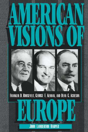 American Visions of Europe: Franklin D. Roosevelt, George F. Kennan, and Dean G. Acheson de John Lamberton Harper