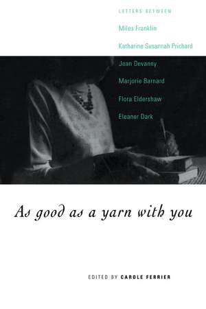 As Good as a Yarn with You: Letters between Miles Franklin, Katharine Susannah Prichard, Jean Devanny, Marjory Barnard, Flora Eldershaw and Eleanor Dark de Carole Ferrier