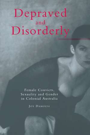 Depraved and Disorderly: Female Convicts, Sexuality and Gender in Colonial Australia de Joy Damousi