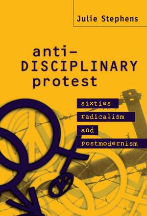 Anti-Disciplinary Protest: Sixties Radicalism and Postmodernism de Julie Stephens
