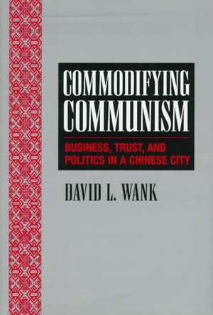 Commodifying Communism: Business, Trust, and Politics in a Chinese City de David L. Wank
