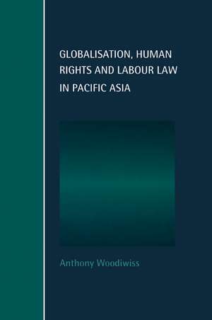 Globalisation, Human Rights and Labour Law in Pacific Asia de Anthony Woodiwiss