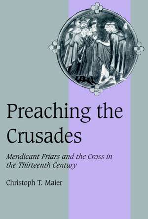 Preaching the Crusades: Mendicant Friars and the Cross in the Thirteenth Century de Christoph T. Maier