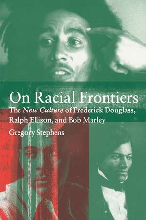 On Racial Frontiers: The New Culture of Frederick Douglass, Ralph Ellison, and Bob Marley de Gregory Stephens