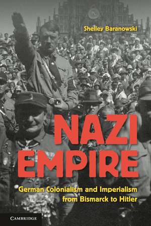 Nazi Empire: German Colonialism and Imperialism from Bismarck to Hitler de Shelley Baranowski