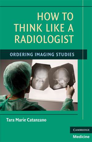 How to Think Like a Radiologist: Ordering Imaging Studies de Tara Marie Catanzano MD