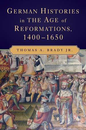 German Histories in the Age of Reformations, 1400–1650 de Thomas A. Brady Jr.