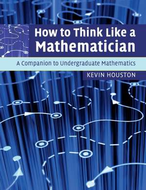 How to Think Like a Mathematician: A Companion to Undergraduate Mathematics de Kevin Houston