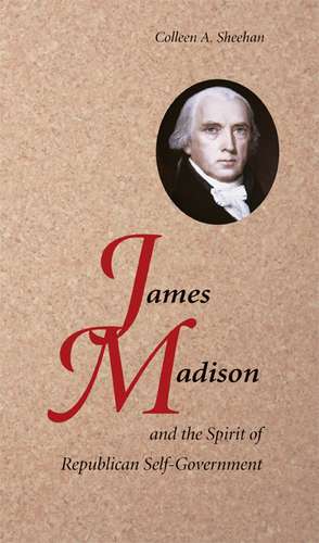 James Madison and the Spirit of Republican Self-Government de Colleen A. Sheehan